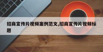 招商宣传片视频案例范文,招商宣传片视频标题