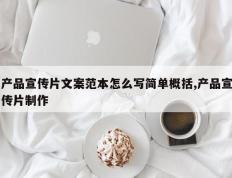 产品宣传片文案范本怎么写简单概括,产品宣传片制作