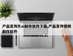 产品宣传片ai制作软件下载,产品宣传视频制作软件