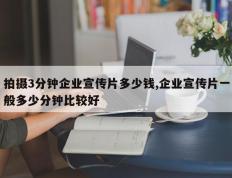 拍摄3分钟企业宣传片多少钱,企业宣传片一般多少分钟比较好