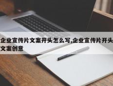 企业宣传片文案开头怎么写,企业宣传片开头文案创意