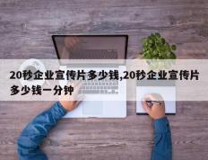 20秒企业宣传片多少钱,20秒企业宣传片多少钱一分钟