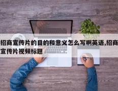 招商宣传片的目的和意义怎么写啊英语,招商宣传片视频标题