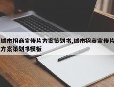 城市招商宣传片方案策划书,城市招商宣传片方案策划书模板
