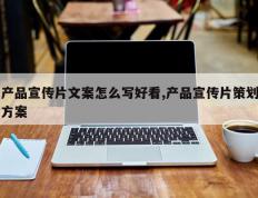产品宣传片文案怎么写好看,产品宣传片策划方案