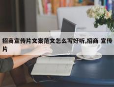 招商宣传片文案范文怎么写好听,招商 宣传片