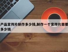 产品宣传片制作多少钱,制作一个宣传片需要多少钱