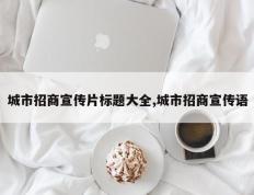 城市招商宣传片标题大全,城市招商宣传语