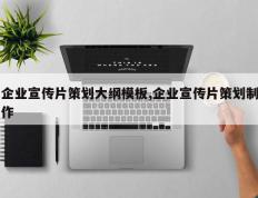 企业宣传片策划大纲模板,企业宣传片策划制作