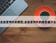 企业宣传片的类型,企业宣传片的类型是什么