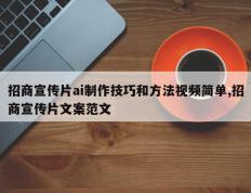 招商宣传片ai制作技巧和方法视频简单,招商宣传片文案范文