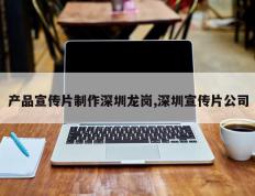 产品宣传片制作深圳龙岗,深圳宣传片公司
