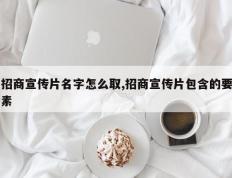 招商宣传片名字怎么取,招商宣传片包含的要素