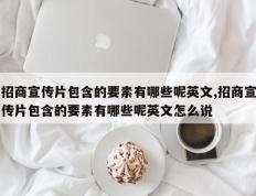 招商宣传片包含的要素有哪些呢英文,招商宣传片包含的要素有哪些呢英文怎么说