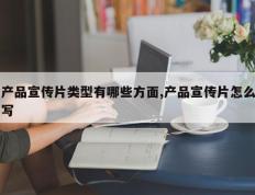 产品宣传片类型有哪些方面,产品宣传片怎么写