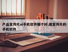 产品宣传片ai手机软件哪个好,做宣传片的手机软件