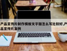 产品宣传片制作模板文字版怎么写比较好,产品宣传片案例