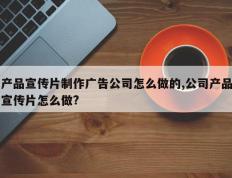 产品宣传片制作广告公司怎么做的,公司产品宣传片怎么做?