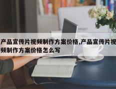 产品宣传片视频制作方案价格,产品宣传片视频制作方案价格怎么写