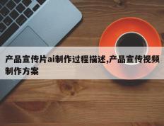 产品宣传片ai制作过程描述,产品宣传视频制作方案