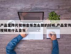 产品宣传片视频音乐怎么做的好听,产品宣传视频用什么音乐