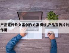 产品宣传片文案创作方案模板,产品宣传片的作用