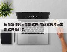 招商宣传片ai定制软件,招商宣传片ai定制软件是什么
