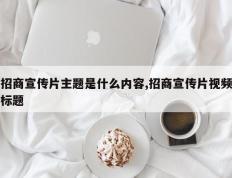 招商宣传片主题是什么内容,招商宣传片视频标题