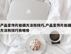 产品宣传片拍摄方法和技巧,产品宣传片拍摄方法和技巧有哪些