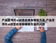产品宣传片ai创意应用有哪些方面,产品宣传片ai创意应用有哪些方面的问题