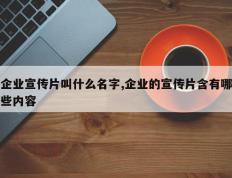 企业宣传片叫什么名字,企业的宣传片含有哪些内容