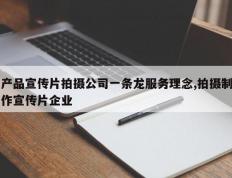 产品宣传片拍摄公司一条龙服务理念,拍摄制作宣传片企业