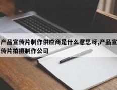产品宣传片制作供应商是什么意思呀,产品宣传片拍摄制作公司