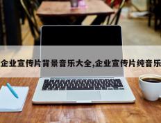 企业宣传片背景音乐大全,企业宣传片纯音乐