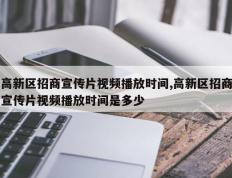 高新区招商宣传片视频播放时间,高新区招商宣传片视频播放时间是多少