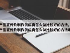 产品宣传片制作供应商怎么做比较好的方法,产品宣传片制作供应商怎么做比较好的方法呢