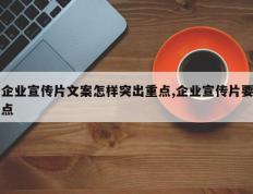 企业宣传片文案怎样突出重点,企业宣传片要点