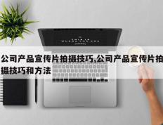公司产品宣传片拍摄技巧,公司产品宣传片拍摄技巧和方法