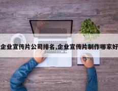 企业宣传片公司排名,企业宣传片制作哪家好