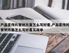 产品宣传片策划方案怎么写好看,产品宣传片策划方案怎么写好看又简单