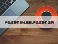 产品宣传片脚本模板,产品宣传片案例
