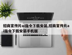 招商宣传片ai指令下载安装,招商宣传片ai指令下载安装手机版