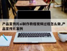 产品宣传片ai制作教程视频过程怎么做,产品宣传片案例
