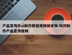 产品宣传片ai制作教程视频简单版,如何制作产品宣传视频