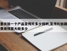 重庆拍一个产品宣传片多少钱啊,宣传片拍摄费用预算大概多少