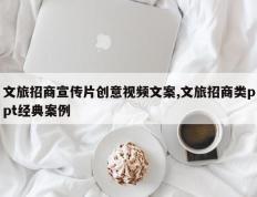 文旅招商宣传片创意视频文案,文旅招商类ppt经典案例