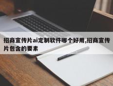 招商宣传片ai定制软件哪个好用,招商宣传片包含的要素