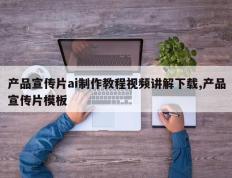 产品宣传片ai制作教程视频讲解下载,产品宣传片模板