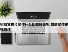 招商宣传片宣传什么比较好做呢,招商宣传视频制作