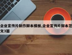 企业宣传片制作脚本模板,企业宣传片脚本范文3篇